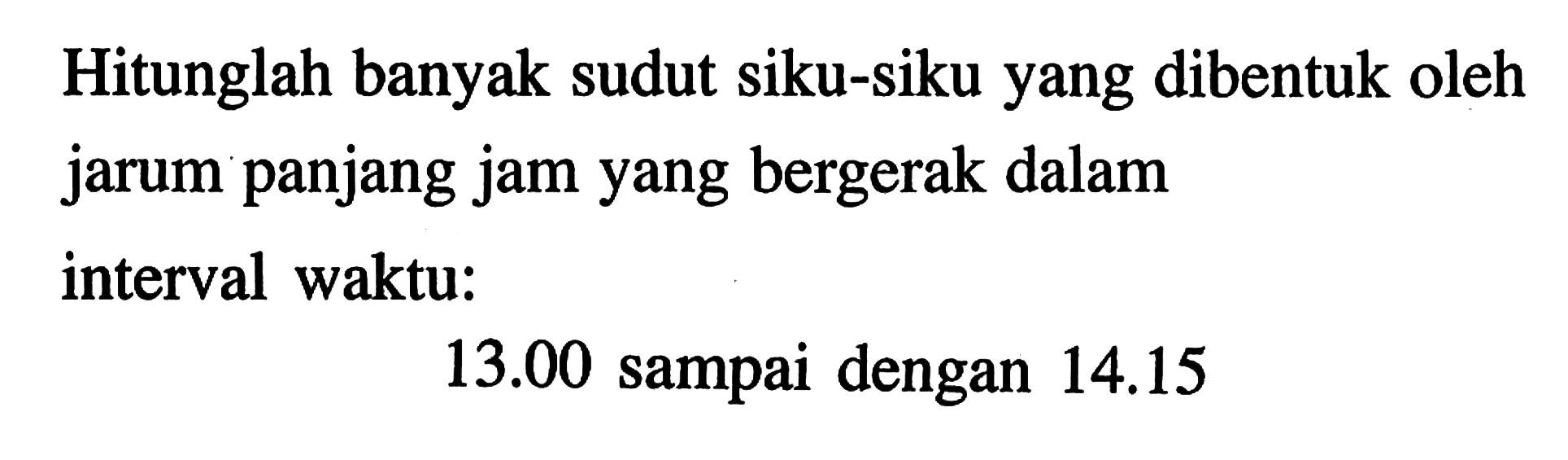 Hitunglah banyak sudut siku-siku yang dibentuk oleh jarum panjang jam yang bergerak dalam interval waktu: 13.00 sampai dengan 14.15