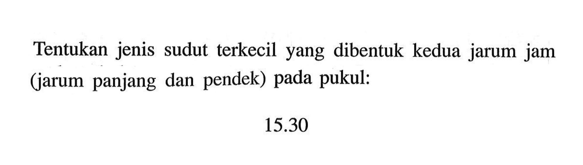 Tentukan jenis sudut terkecil yang dibentuk kedua jarum jam (jarum panjang dan pendek) pada pukul: 15.30