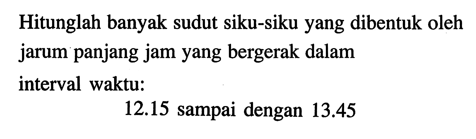 Hitunglah banyak sudut siku-siku yang dibentuk oleh jarum panjang jam yang bergerak dalam interval waktu: 12.15 sampai dengan 13.45