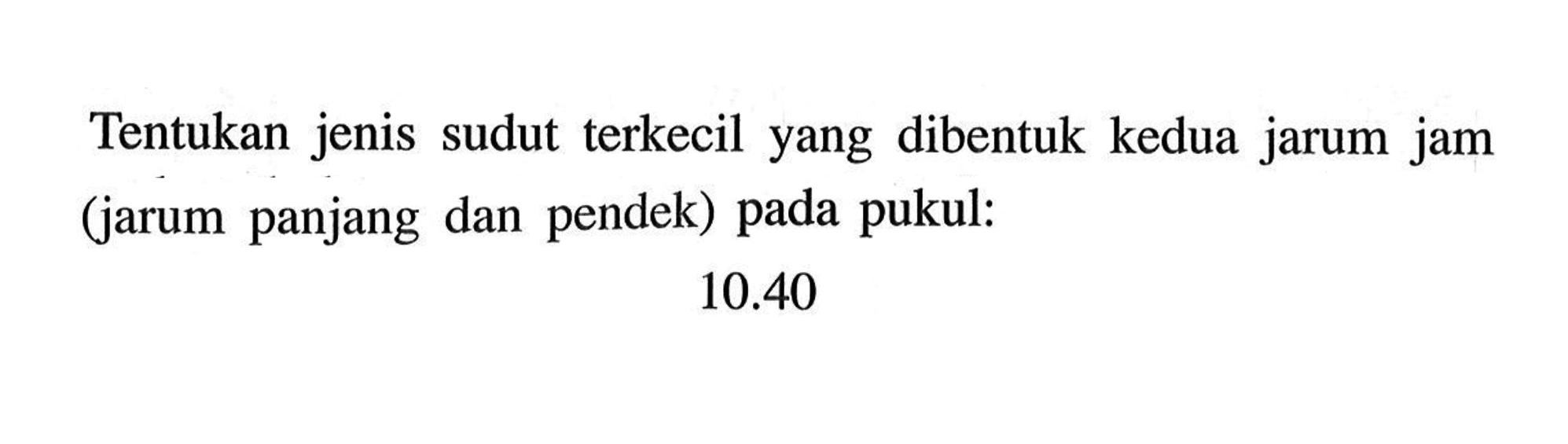 Tentukan jenis sudut terkecil yang dibentuk kedua jarum jam (jarum panjang dan pendek) pada pukul: 10.40 