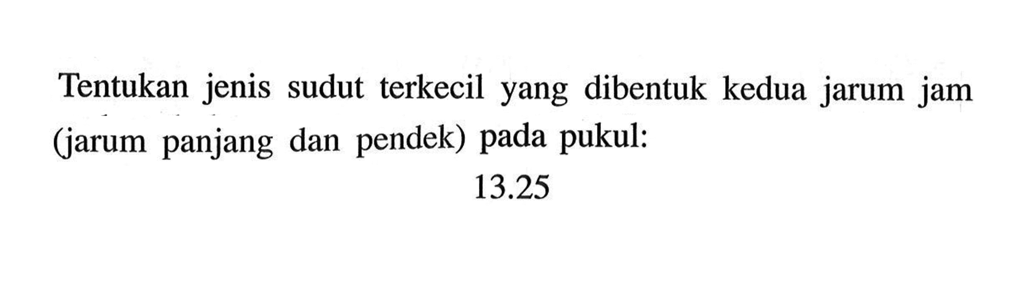 Tentukan jenis sudut terkecil yang dibentuk kedua jarum jam (jarum panjang dan pendek) pada pukul:
13.25 