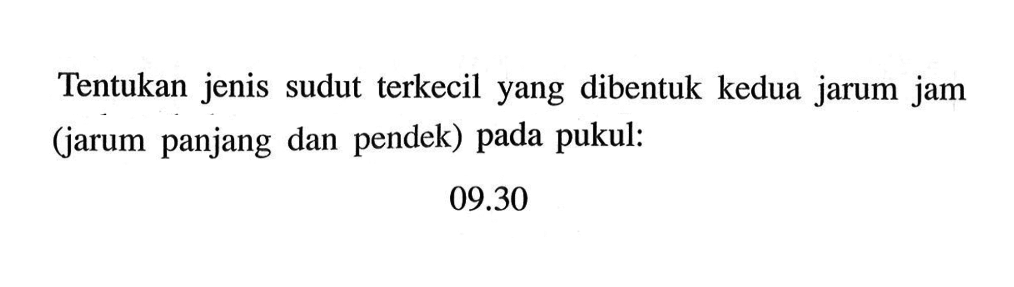 Tentukan jenis sudut terkecil yang dibentuk kedua jarum jam (jarum panjang dan pendek) pada pukul: 09.30 