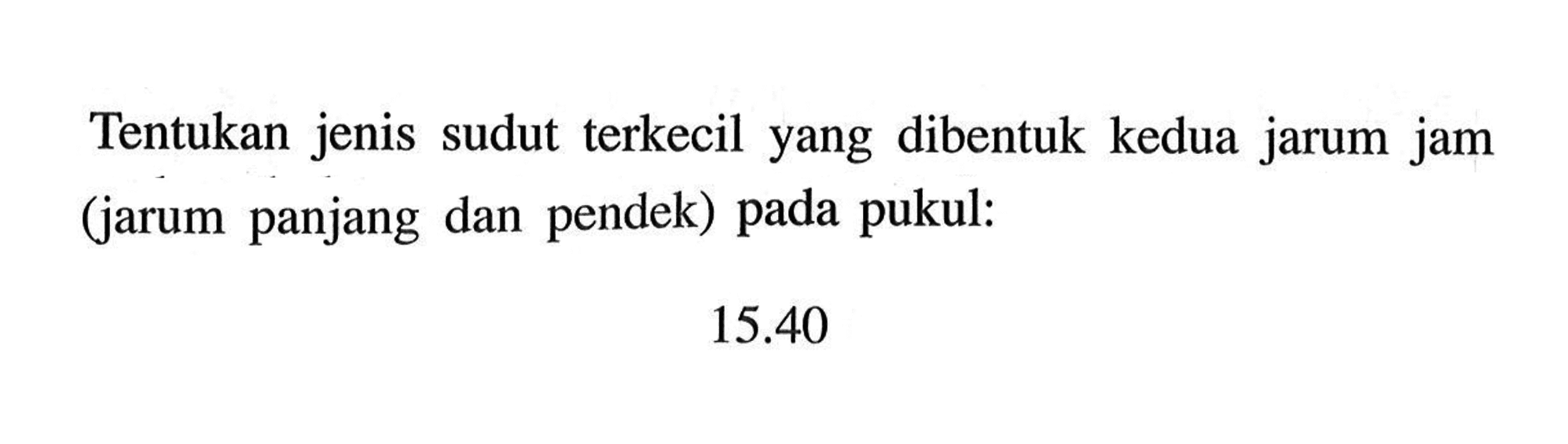 Tentukan jenis sudut terkecil yang dibentuk kedua jarum jam (jarum panjang dan pendek) pada pukul: 15.40