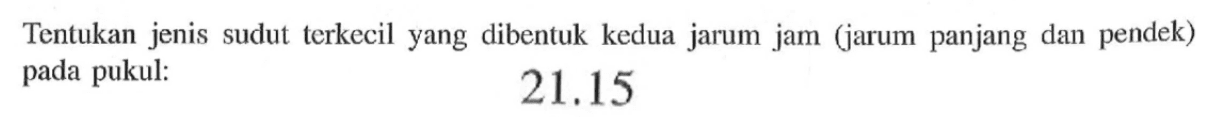 Tentukan jenis sudut terkecil yang dibentuk kedua jarum jam (jarum panjang dan pendek) pada pukul: 21.15 