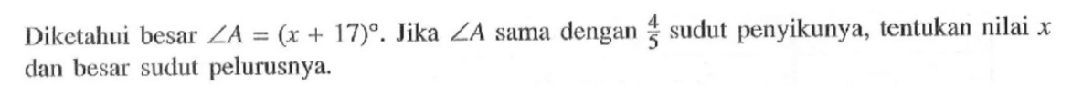 Diketahui besar sudut A=(x+17). Jika sudut A sama dengan 4/5 sudut penyikunya, tentukan nilai x dan besar sudut pelurusnya. 