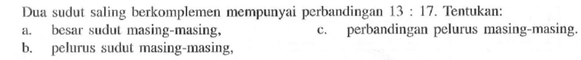 Dua sudut saling berkomplemen mempunyai perbandingan 13 : 17.  Tentukan:a. besar sudut masing-masing,c. perbandingan pelurus masing-masing.b. pelurus sudut masing-masing,