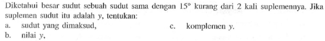 Diketahui besar sudut sebuah sudut sama dengan 15 kurang dari 2 kali suplemennya. Jika suplemen sudut itu adalah y, tentukan:a. sudut yang dimaksud,c. komplemen y.b. nilai y,  