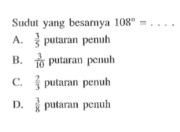 Sudut yang besarnya 108=.... .A. 3/5 putaran penuh B. 3/10 putaran penuh C. 2/3 putaran penuh D. 3/8 putaran penuh