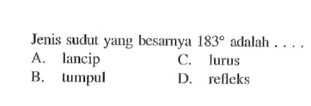 Jenis sudut yang besarnya 183 adalah ....  A. lancip B. tumpul C. lurus D. refleks