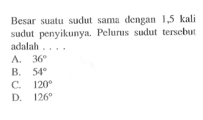 Besar suatu sudut sama dengan1,5 kali sudut penyikunya. Pelurus sudut tersebut adalah .... A. 36 B. 54 C.120 D. 126 