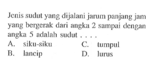 Jenis sudut yang dijalani jarum panjang jam yang bergerak dari angka 2 sampai dengan angka 5 adalah sudut ....