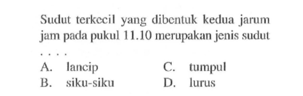 Sudut terkecil yang dibentuk kedua jarum jam pada pukul  11.10  merupakan jenis sudutA. lancipC.tumpulB. siku-sikuD. lurus