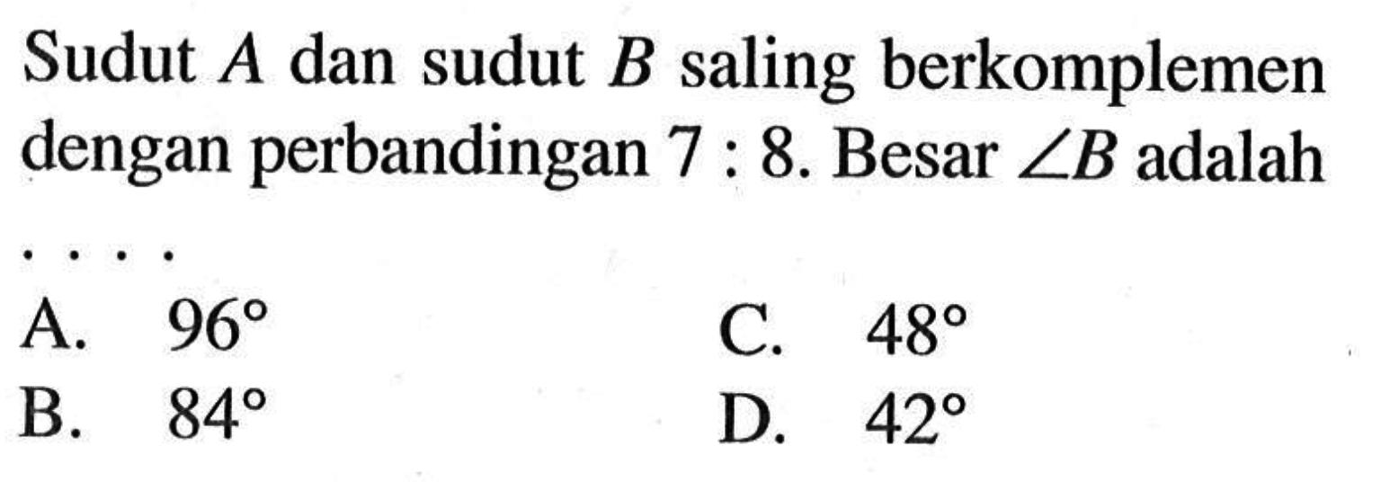 Sudut  A  dan sudut  B  saling berkomplemen dengan perbandingan  7: 8. Besar  sudut B  adalah