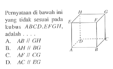 Pernyataan di bawah ini yang tidak sesuai pada kubus ABCD.EFGH, adalah ...A. AB sejajar GH B. AH sejajar BG C. AF sejajar CG D. AC sejajar EG 