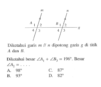 Diketahui garis  m sejajar n  dipotong garis  g  di titik  A dan B . 
Diketahui besar  sudut A1+sudut B3=196 .  Besar  sudut A2=... 
