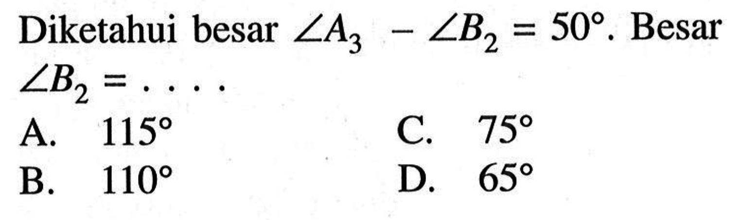 Diketahui besar  sudut A_(3)-sudut B_(2)=50 .  Besar  sudut B_(2)=.... A.  115 C.  75 B.  110 D.  65 