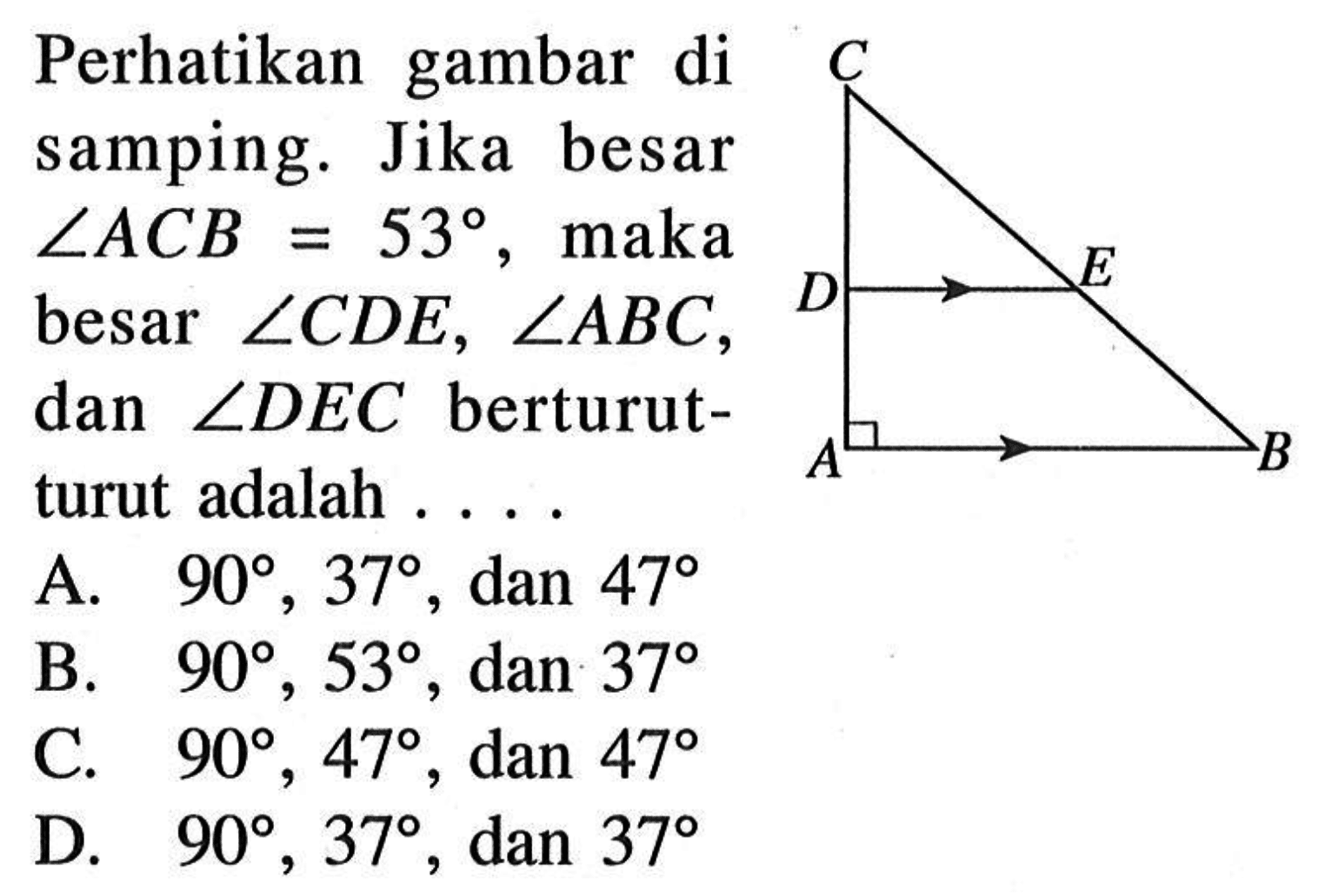 Perhatikan gambar di samping. Jika besar  sudut AC B=53 , maka besar  sudut C D E, sudut ABC , dan  sudut D E C  berturutturut adalah ... .A.  90, 37 , dan  47 B.  90, 53 , dan  37 C.  90, 47 , dan  47 D.  90, 37 , dan  37 