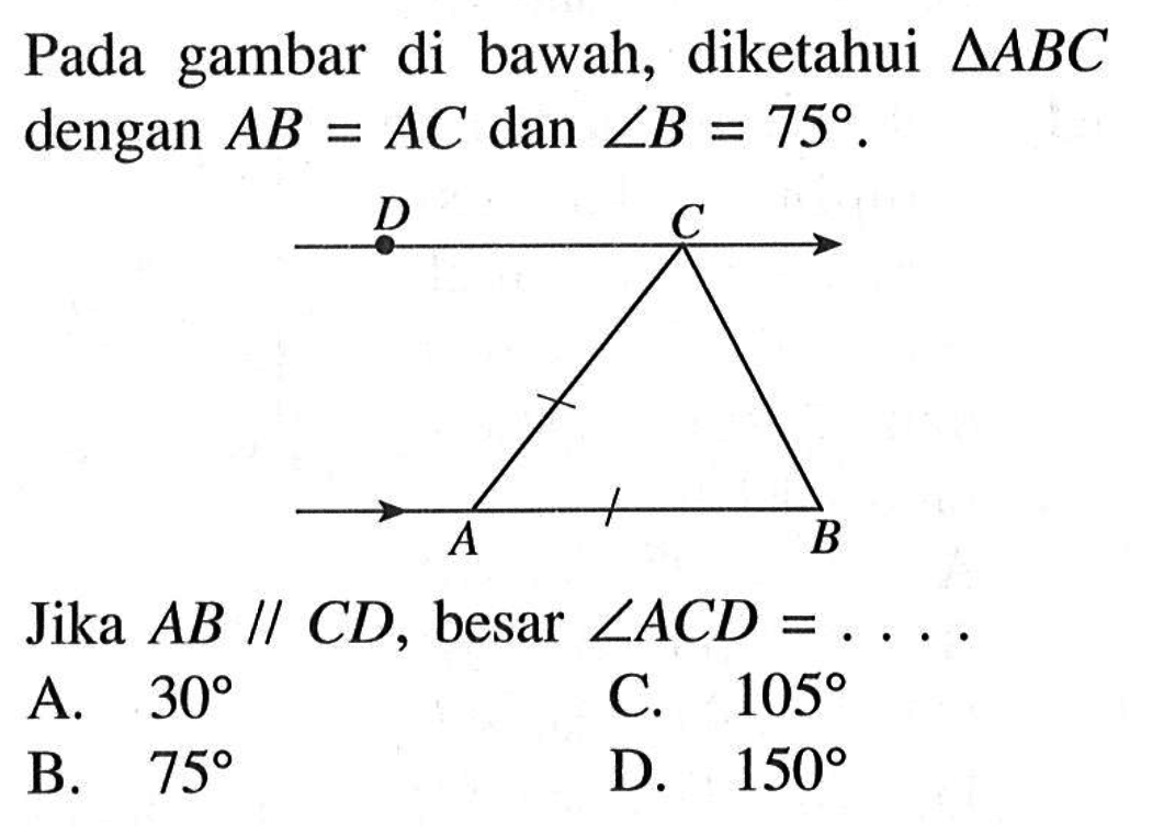 Pada gambar di bawah, diketahui  segitiga ABC dengan A B=AC dan sudut B=75. D C A B Jika AB // CD, besar sudut ACD=....