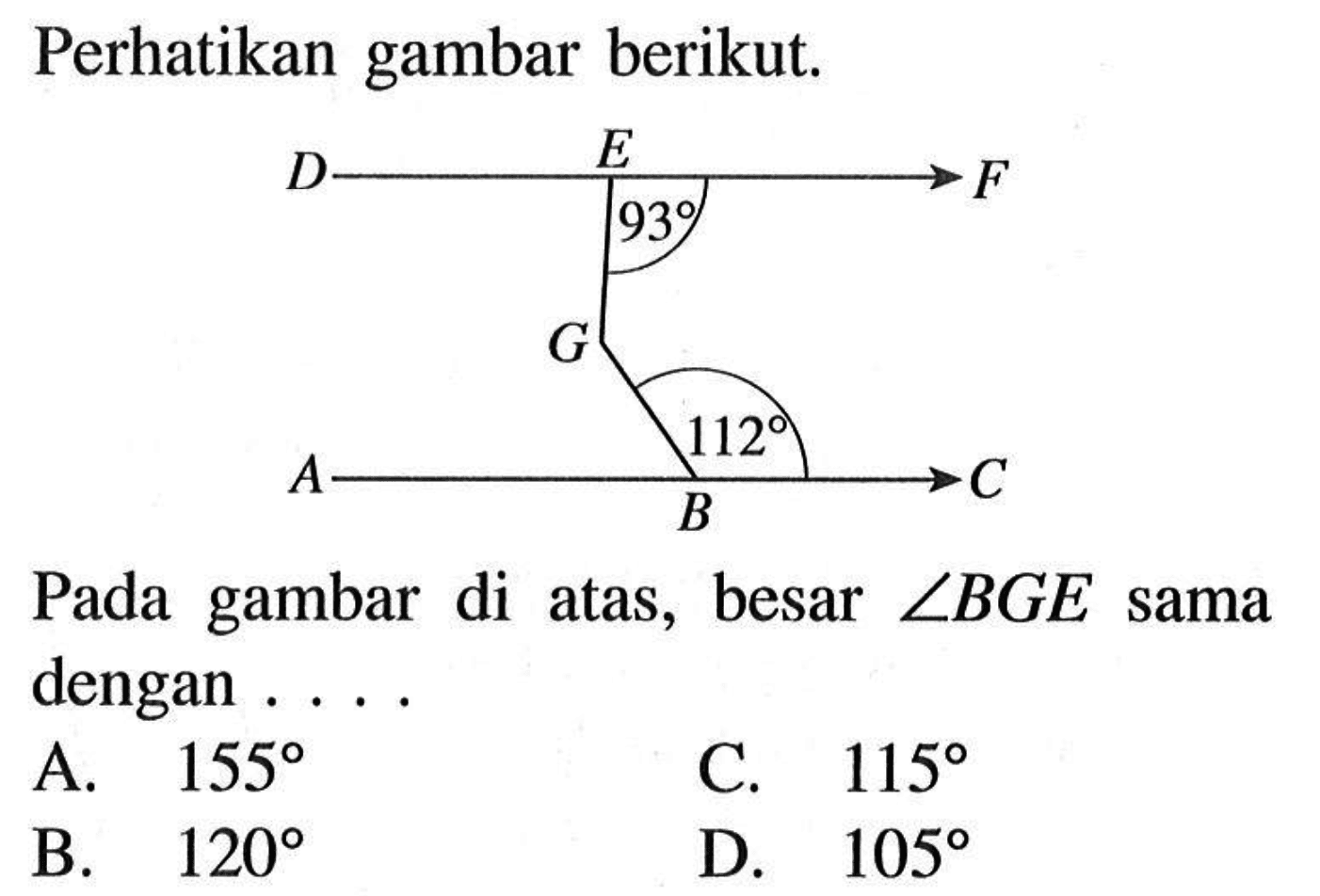 Perhatikan gambar berikut. 93 112 Pada gambar di atas, besar sudut BGE sama dengan . . . . A. 155 C. 115 B. 120 D. 105