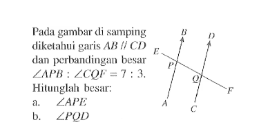 Pada gambar di samping diketahui garis AB sejajar CD dan perbandingan besar sudut APB:sudut CQF=7:3. Hitunglah besar: a. sudut APE b. sudut PQD