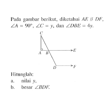 Pada gambar berikut, diketahui  AE//DF,  sudut A=90, sudut C=y , dan  sudut DBE=4y C A B E D FHitunglah:a. nilai  y,b. besar  sudut BDF.