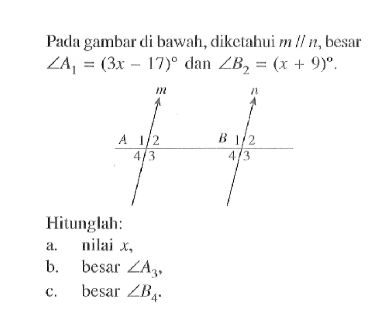 Pada gambar di bawah, diketahui  m // n , besar  sudut A1=(3 x-17)  dan  sudut B2=(x+9) Hitunglah:a. nilai  x ,b. besar  sudut A3 ,c. besar  sudut B4 .