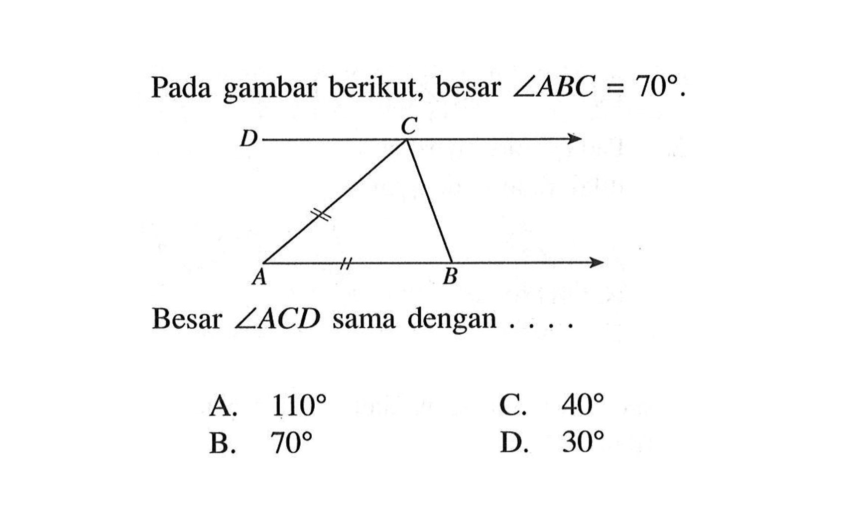 Pada gambar berikut, besar  sudut ABC=70.Besar sudut ACD sama dengan...
A. 110 
B. 70 
C. 40 
D. 30 