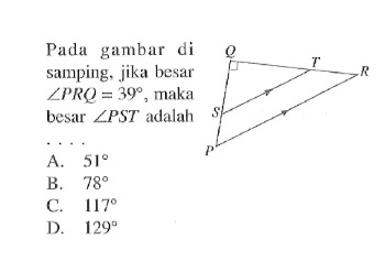 Pada gambar di samping, jika besar sudut PRQ=39, maka besar sudut PST adalah .... Q T R S PA. 51 B. 78 C. 117 D. 129