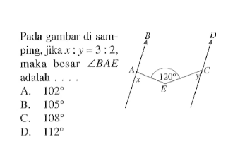 Pada gambar di samping, jika  x:y=3:2, maka besar  sudut BAE adalah .... x 120 y
A.  102 
B.  105 
C.  108 
D.  112 