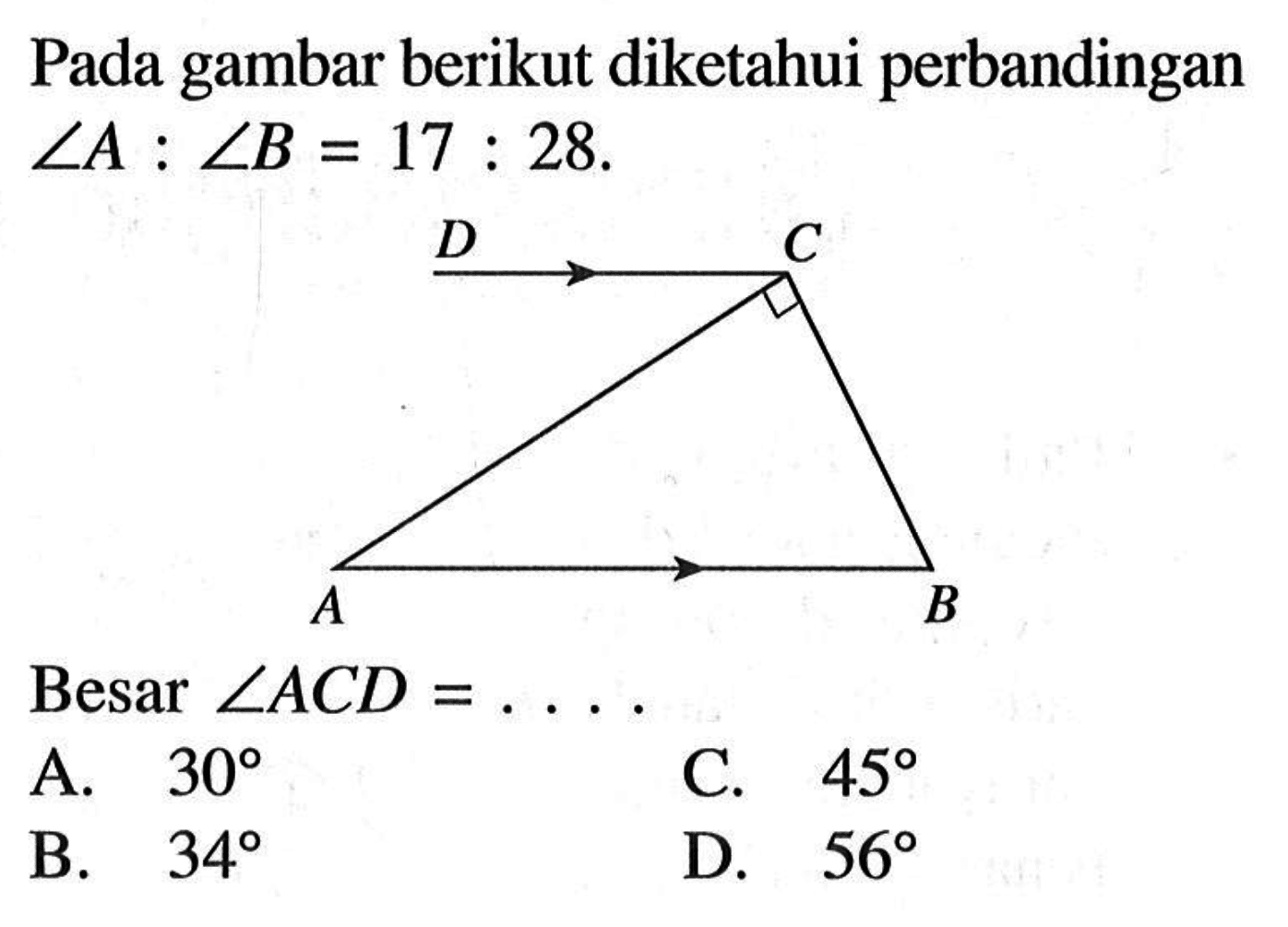 Pada gambar berikut diketahui perbandingan sudut A:sudut B=17:28. Besar sudut ACD=... A. 30 C. 45 B. 34 D. 56