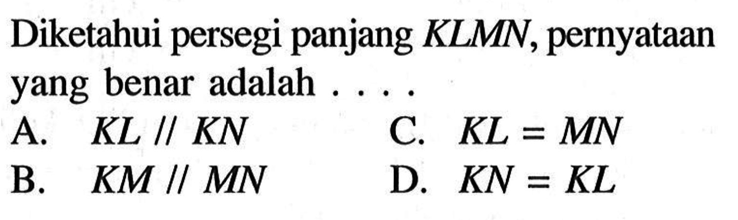 Diketahui persegi panjang KLMN, pernyataan yang benar adalah ....A. KL//KN B. KM//MN C. KL=MN D. KN=KL 