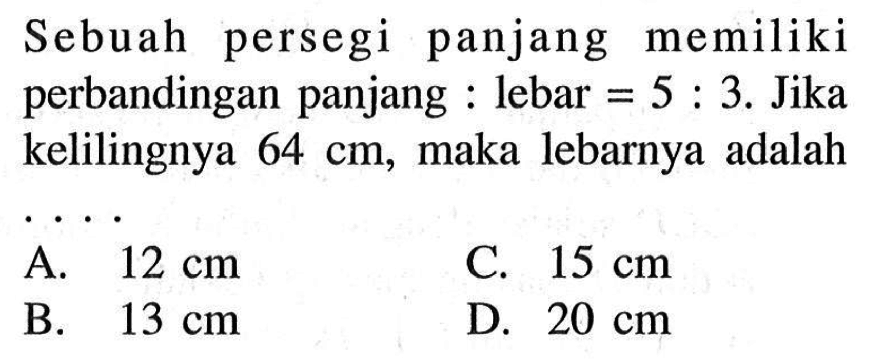 Sebuah persegi panjang memiliki perbandingan panjang:lebar=5:3. Jika kelilingnya 64 cm, maka lebarnya adalah
