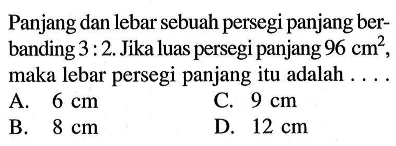 Panjang dan lebar sebuah persegi panjang berbanding  3:2.  Jika luas persegi panjang  96 cm^2, maka lebar persegi panjang itu adalah ...
