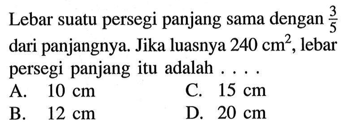 Lebar suatu persegi panjang sama dengan (3/5) dari panjangnya. Jika luasnya 240 cm^2, lebar persegi panjang itu adalah....