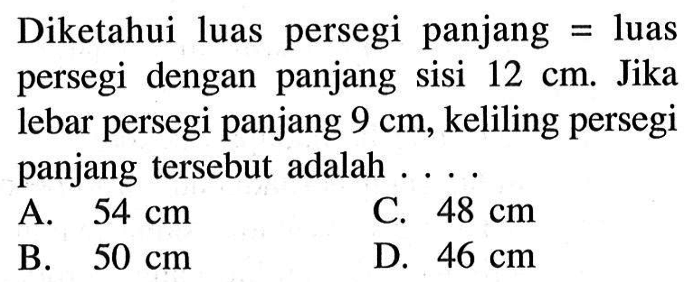 Diketahui luas persegi panjang  =  luas persegi dengan panjang sisi  12 cm . Jika lebar persegi panjang  9 cm, keliling persegi panjang tersebut adalah ....
