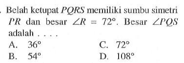 Belah ketupat PQRS memiliki sumbu simetri PR dan besar sudut R=72. Besar sudut PQS adalah...