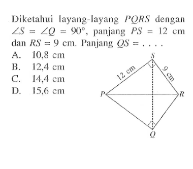 Diketahui layang-layang  PQRS  dengan  sudut S=sudut Q=90 , panjang  PS=12 cm  dan  RS=9 cm .  Panjang  QS=....  S 12 cm 9 cm P R Q