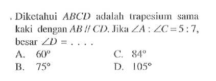 Diketahui  ABCD adalah trapesium sama kaki dengan AB // CD. Jika sudut A: sudut C=5: 7, besar sudut D=.... 