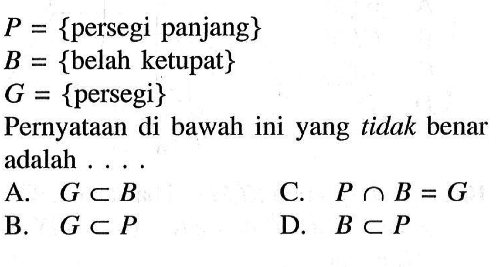 P={persegi panjang} B={belah ketupat} G={persegi}Pernyataan di bawah ini yang t tidak benar adalah  ....    A.  G c B    C.  P n B=GB.  G c B    D.  G c P 