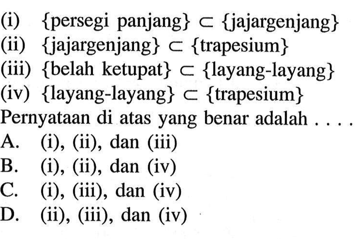 (i) {persegi panjang} c {jajargenjang} (ii) {jajargenjang} c {trapesium} (iii) {belah ketupat} c {layang-layang} (iv) {layang-layang} c {trapesium} Pernyataan di atas yang benar adalah .... A. (i), (ii), dan (iii) B. (i), (ii), dan (iv) C. (i), (iii), dan (iv) D. (ii), (iii), dan (iv)