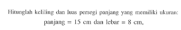 Hitunglah keliling dan luas persegi panjang yang memiliki ukuran: panjang=15 cm dan lebar =8 cm,