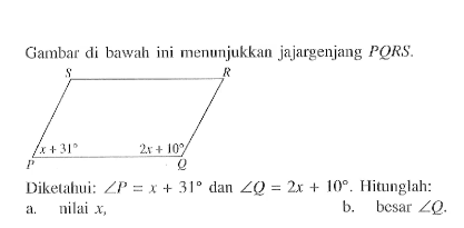 Gambar di bawah ini menunjukkan jajargenjang PQRS .Diketahui: sudut P=x+31 dan sudut Q=2x+10. Hitunglah:a. nilai x ,b. besar sudut Q .