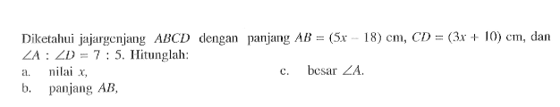 Diketahui jajargenjang ABCD dengan panjang AB=(5x-18) cm, CD=(3x+10) cm, dan sudut A: sudut D=7:5. Hitunglah:a. nilai x,c. besar sudut A.b. panjang AB,