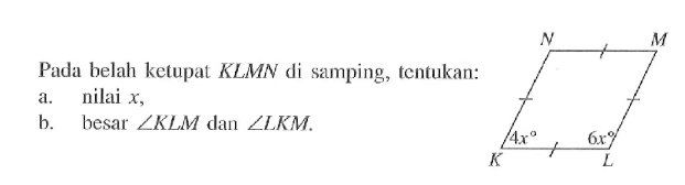 Pada belah ketupat KLMN di samping, tentukan: a. nilai x, b. besar sudut KLM dan sudut LKM. K L M N 4x 6x 