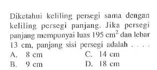 Diketahui keliling persegi sama dengan keliling persegi panjang. Jika persegi panjang mempunyai luas 195 cm^2 dan lebar 13 cm , panjang sisi persegi adalah...