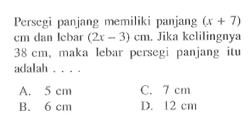 Persegi panjang memiliki panjang (x+7) cm dan lebar (2x-3) cm. Jika kelilingnya 38 cm, maka lebar persegi panjang itu adalah ...