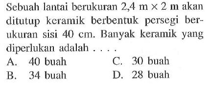 Sebuah lantai berukuran  2,4 m x 2 m  akan ditutup keramik berbentuk persegi berukuran sisi  40 cm. Banyak keramik yang diperlukan adalah ....
