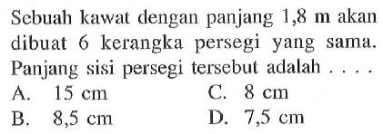 Sebuah kawat dengan panjang 1,8 m  akan dibuat 6 kerangka persegi yang sama. Panjang sisi persegi tersebut adalah ....