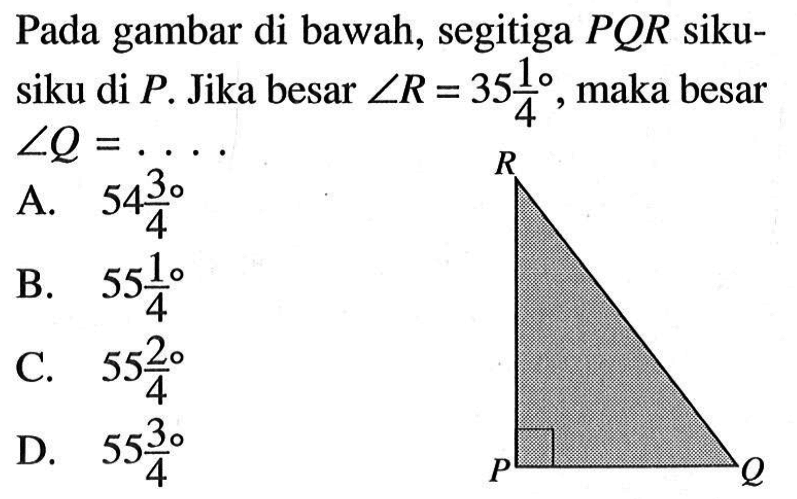 Pada gambar di bawah, segitiga PQR siku-siku di  P. Jika besar sudut R=35 1/4, maka besar sudut Q=.... 