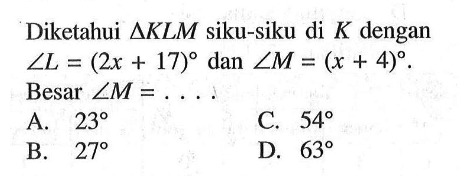 Diketahui segitiga KLM siku-siku di K dengan sudut L=(2x+17) dan sudut M=(x+4). Besar sudut M=... 